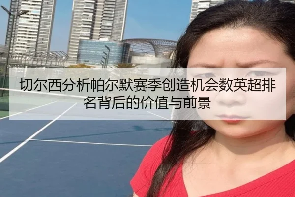 切尔西分析帕尔默赛季创造机会数英超排名背后的价值与前景