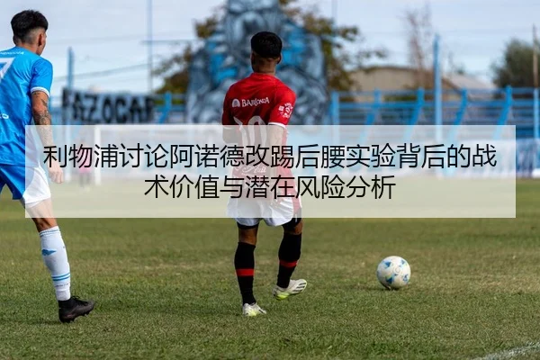 利物浦讨论阿诺德改踢后腰实验背后的战术价值与潜在风险分析