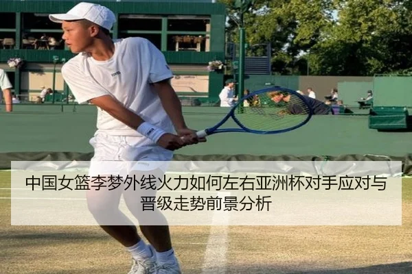 中国女篮李梦外线火力如何左右亚洲杯对手应对与晋级走势前景分析